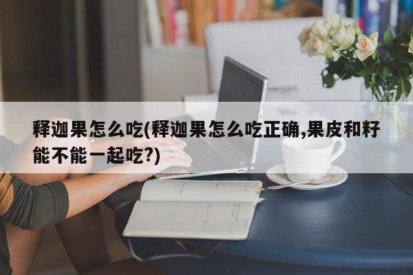 释迦果怎么吃(释迦果怎么吃正确,果皮和籽能不能一起吃?)